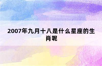 2007年九月十八是什么星座的生肖呢