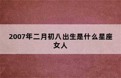 2007年二月初八出生是什么星座女人