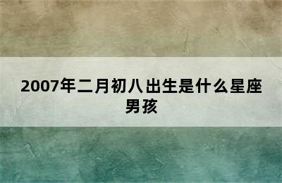 2007年二月初八出生是什么星座男孩