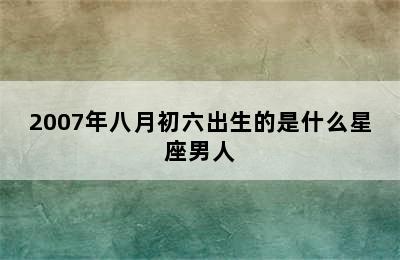 2007年八月初六出生的是什么星座男人