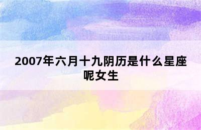 2007年六月十九阴历是什么星座呢女生