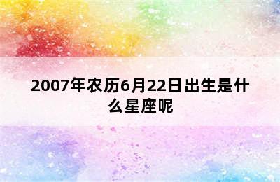 2007年农历6月22日出生是什么星座呢