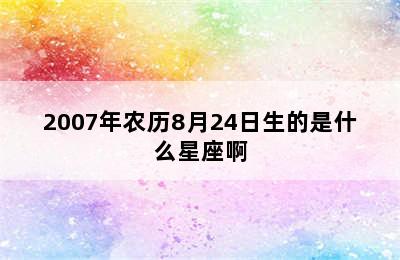 2007年农历8月24日生的是什么星座啊