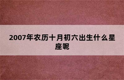 2007年农历十月初六出生什么星座呢