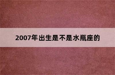 2007年出生是不是水瓶座的