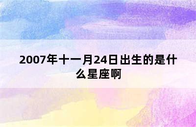 2007年十一月24日出生的是什么星座啊