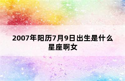 2007年阳历7月9日出生是什么星座啊女