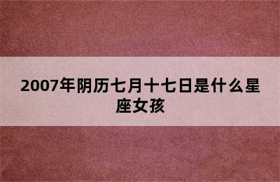 2007年阴历七月十七日是什么星座女孩