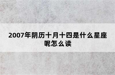 2007年阴历十月十四是什么星座呢怎么读