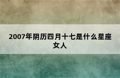 2007年阴历四月十七是什么星座女人