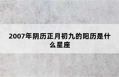 2007年阴历正月初九的阳历是什么星座