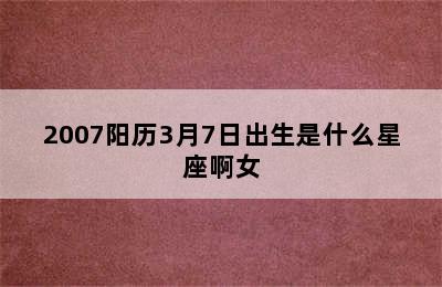 2007阳历3月7日出生是什么星座啊女