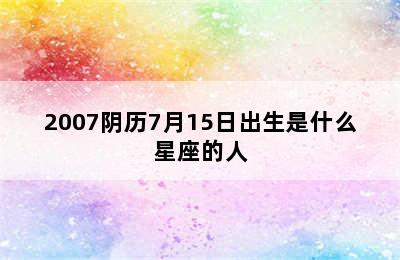 2007阴历7月15日出生是什么星座的人