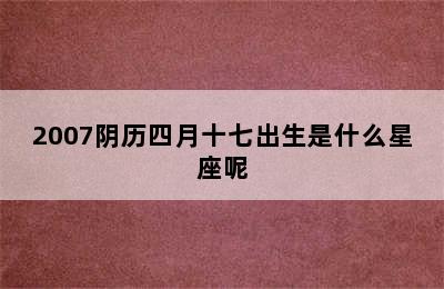 2007阴历四月十七出生是什么星座呢