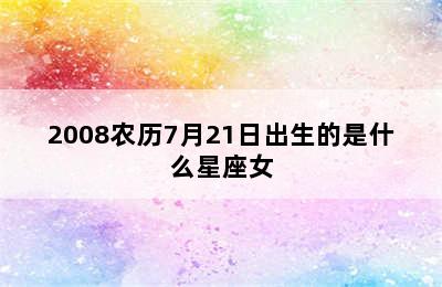 2008农历7月21日出生的是什么星座女