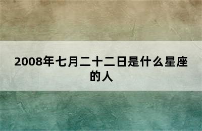 2008年七月二十二日是什么星座的人