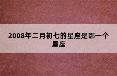 2008年二月初七的星座是哪一个星座