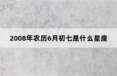 2008年农历6月初七是什么星座