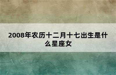 2008年农历十二月十七出生是什么星座女