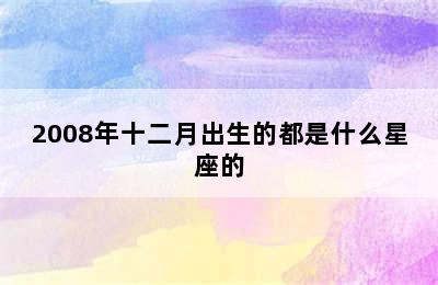 2008年十二月出生的都是什么星座的