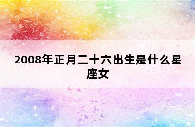 2008年正月二十六出生是什么星座女