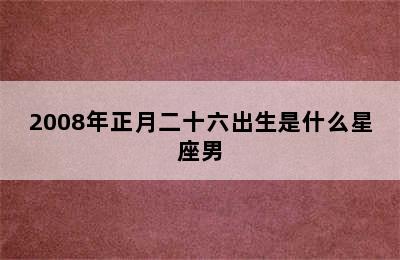 2008年正月二十六出生是什么星座男