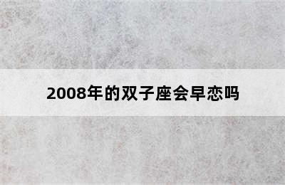 2008年的双子座会早恋吗