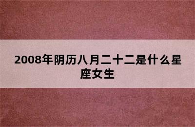 2008年阴历八月二十二是什么星座女生