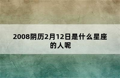 2008阴历2月12日是什么星座的人呢