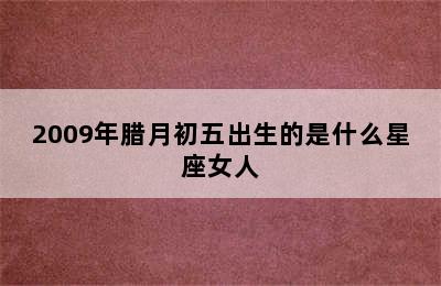 2009年腊月初五出生的是什么星座女人