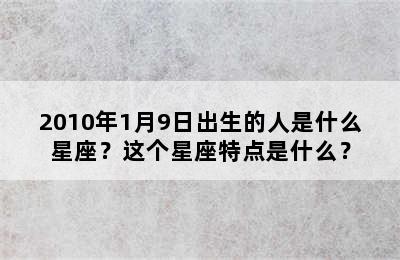 2010年1月9日出生的人是什么星座？这个星座特点是什么？