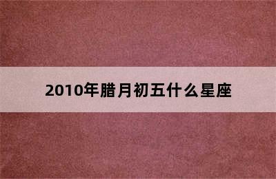 2010年腊月初五什么星座