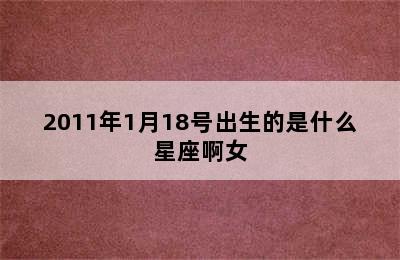 2011年1月18号出生的是什么星座啊女