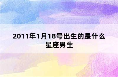 2011年1月18号出生的是什么星座男生