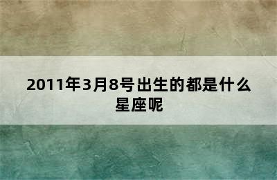 2011年3月8号出生的都是什么星座呢