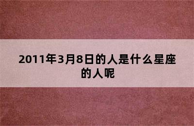 2011年3月8日的人是什么星座的人呢