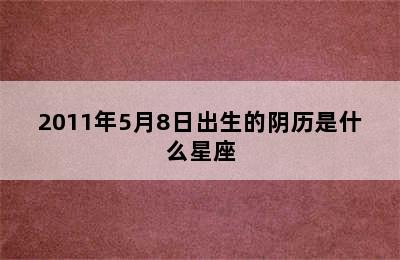 2011年5月8日出生的阴历是什么星座