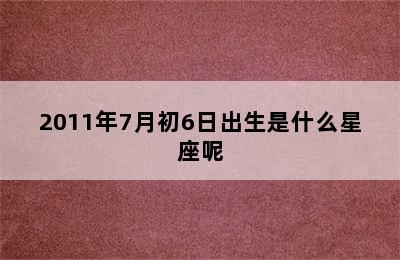 2011年7月初6日出生是什么星座呢