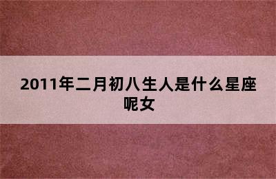 2011年二月初八生人是什么星座呢女