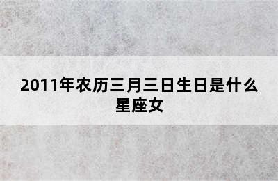 2011年农历三月三日生日是什么星座女