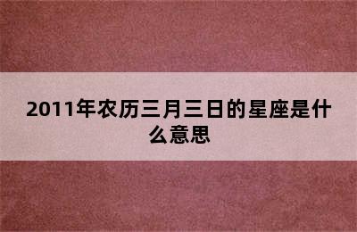 2011年农历三月三日的星座是什么意思