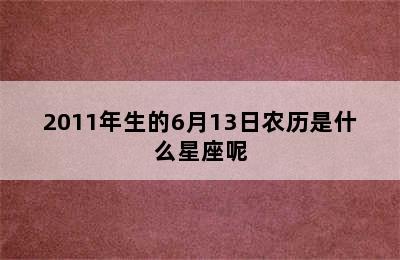 2011年生的6月13日农历是什么星座呢