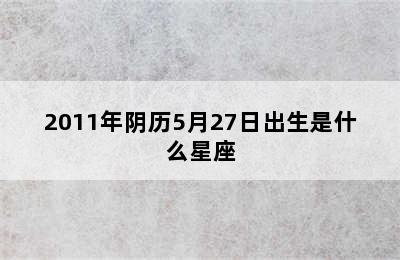 2011年阴历5月27日出生是什么星座