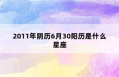 2011年阴历6月30阳历是什么星座