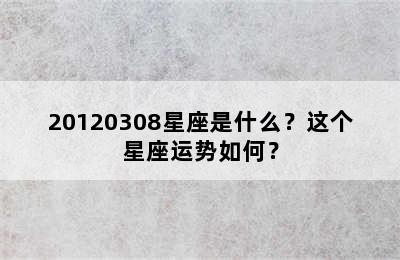 20120308星座是什么？这个星座运势如何？