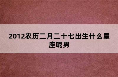 2012农历二月二十七出生什么星座呢男