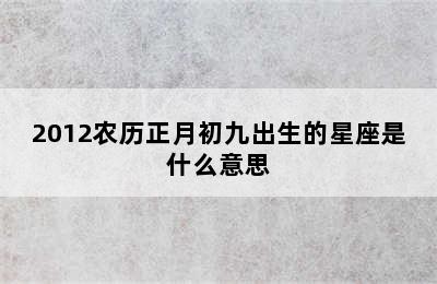 2012农历正月初九出生的星座是什么意思