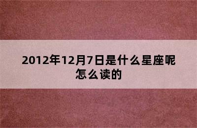 2012年12月7日是什么星座呢怎么读的