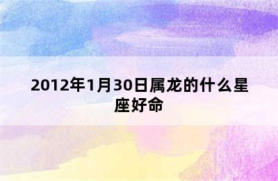 2012年1月30日属龙的什么星座好命