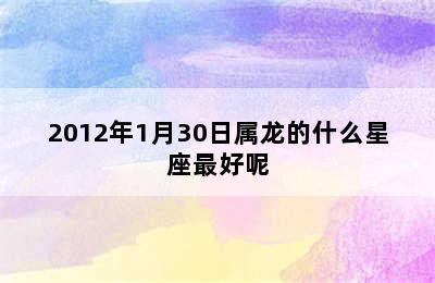 2012年1月30日属龙的什么星座最好呢